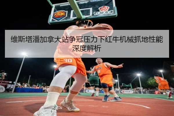 维斯塔潘加拿大站争冠压力下红牛机械抓地性能深度解析
